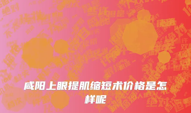咸阳上眼提肌缩短术价格是怎样呢