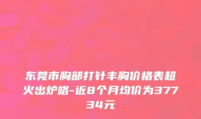 东莞市胸部打针丰胸价格表超火出炉咯-近8个月均价为37734元