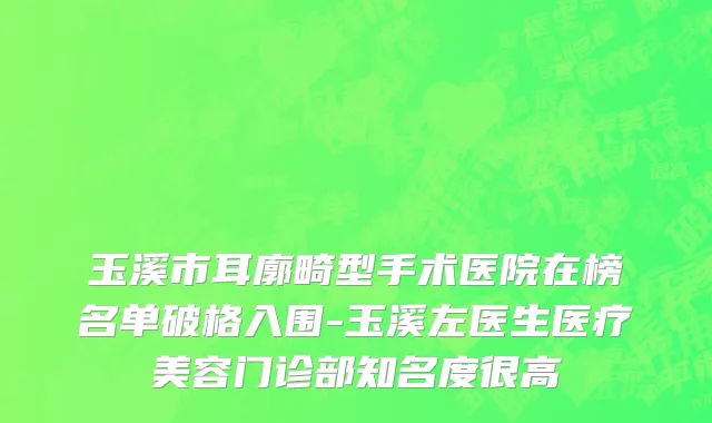 玉溪市耳廓畸型手术医院在榜名单破格入围-玉溪左医生医疗美容门诊部知名度很高