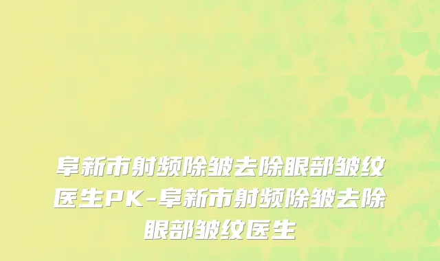 阜新市射频除皱去除眼部皱纹医生PK-阜新市射频除皱去除眼部皱纹医生