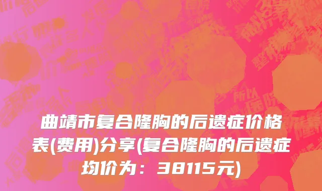 曲靖市复合隆胸的后遗症价格表(费用)分享(复合隆胸的后遗症均价为：38115元)