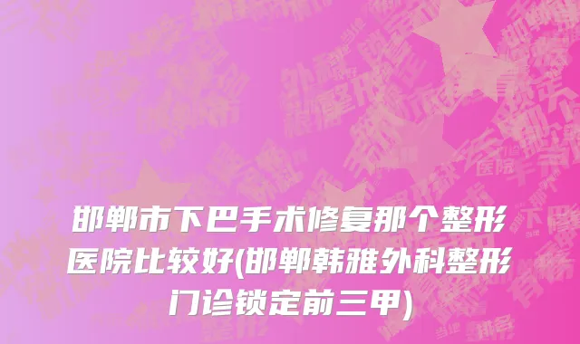 邯郸市下巴手术修复那个整形医院比较好(邯郸韩雅外科整形门诊锁定前三甲)