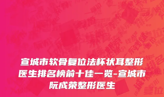 宣城市软骨复位法杯状耳整形医生排名榜前十佳一览-宣城市阮成荣整形医生