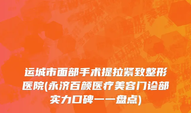 运城市面部手术提拉紧致整形医院(永济百颜医疗美容门诊部实力口碑一一盘点)