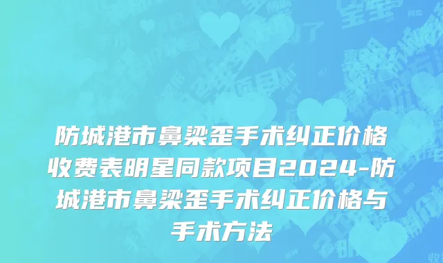 防城港市鼻梁歪手术纠正价格收费表明星同款项目2024-防城港市鼻梁歪手术纠正价格与手术方法