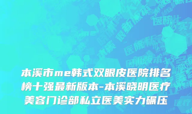 本溪市me韩式双眼皮医院排名榜十强最新版本-本溪晓明医疗美容门诊部私立医美实力碾压