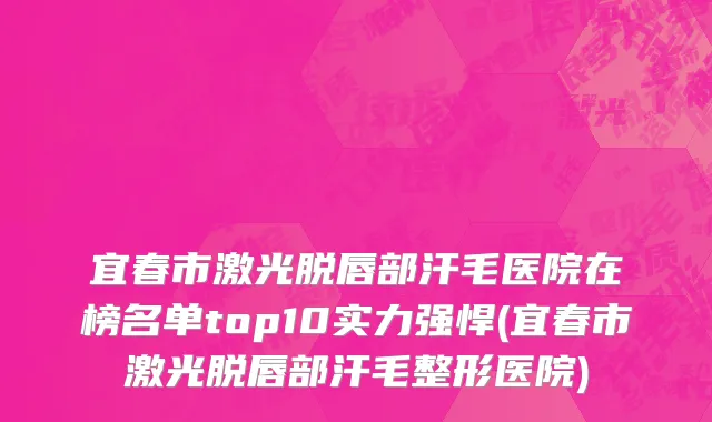 宜春市激光脱唇部汗毛医院在榜名单top10实力强悍(宜春市激光脱唇部汗毛整形医院)