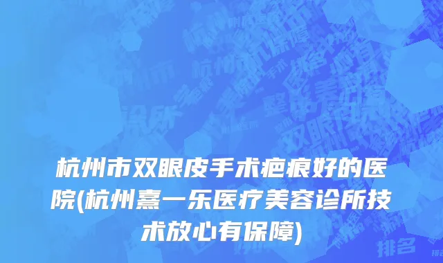 杭州市双眼皮手术疤痕好的医院(杭州熹一乐医疗美容诊所技术放心有保障)