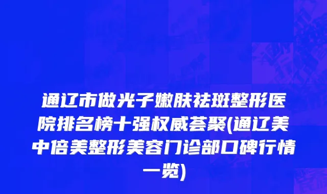 通辽市做光子嫩肤祛斑整形医院排名榜十强权威荟聚(通辽美中倍美整形美容门诊部口碑行情一览)