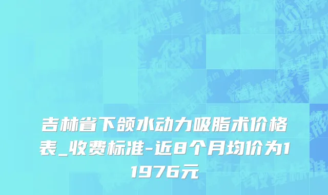 吉林省下颌水动力吸脂术价格表_收费标准-近8个月均价为11976元