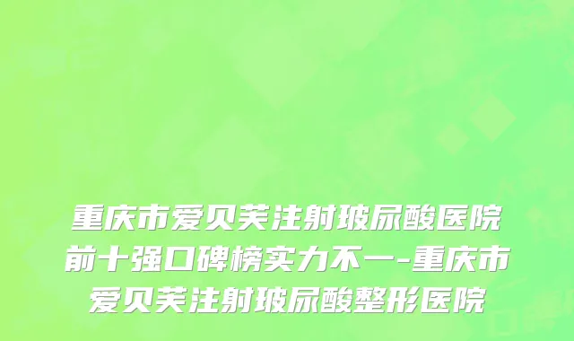 重庆市爱贝芙注射玻尿酸医院前十强口碑榜实力不一-重庆市爱贝芙注射玻尿酸整形医院