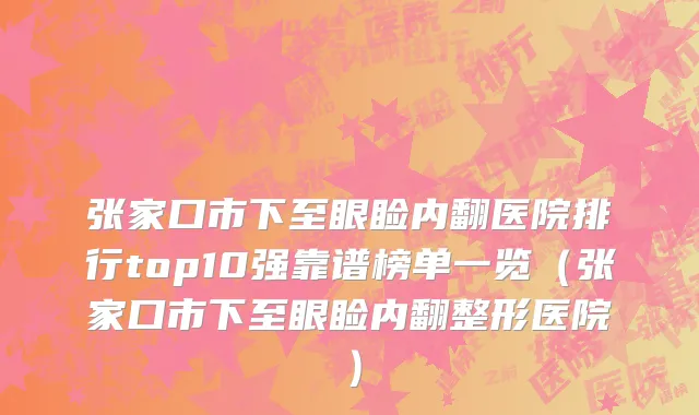 张家口市下至眼睑内翻医院排行top10强靠谱榜单一览（张家口市下至眼睑内翻整形医院）