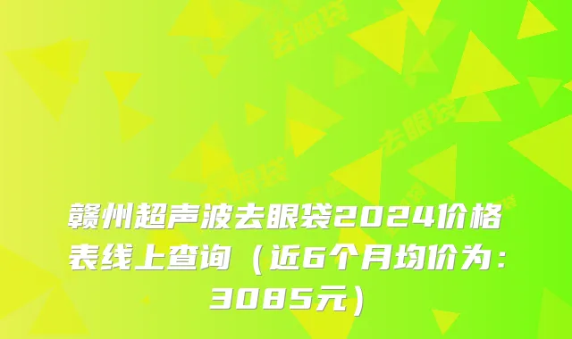 赣州超声波去眼袋2024价格表线上查询(近6个月均价为:3085元)