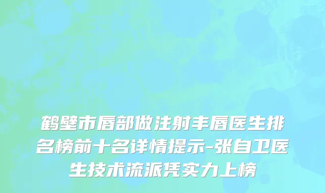 鹤壁市唇部做注射丰唇医生排名榜前十名详情提示-张自卫医生技术流派凭实力上榜