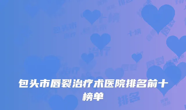 包头市唇裂治疗术医院排名前十榜单