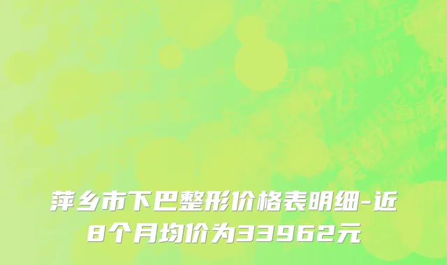 萍乡市下巴整形价格表明细-近8个月均价为33962元