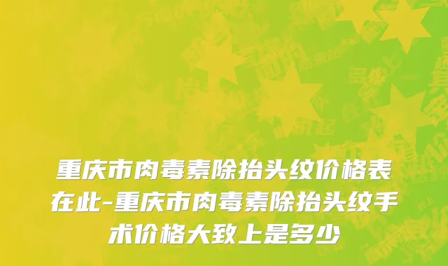 重庆市肉毒素除抬头纹价格表在此-重庆市肉毒素除抬头纹手术价格大致上是多少