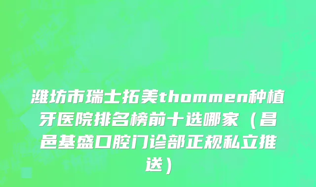 潍坊市瑞士拓美thommen种植牙医院排名榜前十选哪家（昌邑基盛口腔门诊部正规私立推送）