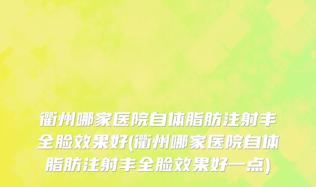衢州哪家医院自体脂肪注射丰全脸效果好(衢州哪家医院自体脂肪注射丰全脸效果好一点)