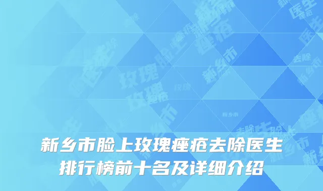 新乡市脸上玫瑰痤疮去除医生排行榜前十名及详细介绍
