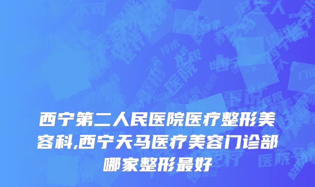 西宁第二人民医院医疗整形美容科,西宁天马医疗美容门诊部哪家整形最好