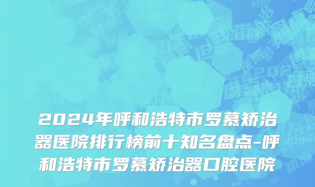 2024年呼和浩特市罗慕矫治器医院排行榜前十知名盘点-呼和浩特市罗慕矫治器口腔医院