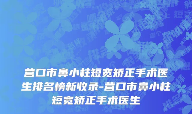 营口市鼻小柱短宽矫正手术医生排名榜新收录-营口市鼻小柱短宽矫正手术医生