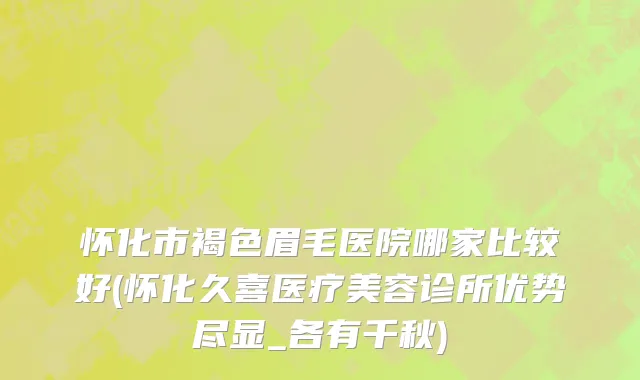 怀化市褐色眉毛医院哪家比较好(怀化久喜医疗美容诊所优势尽显_各有千秋)