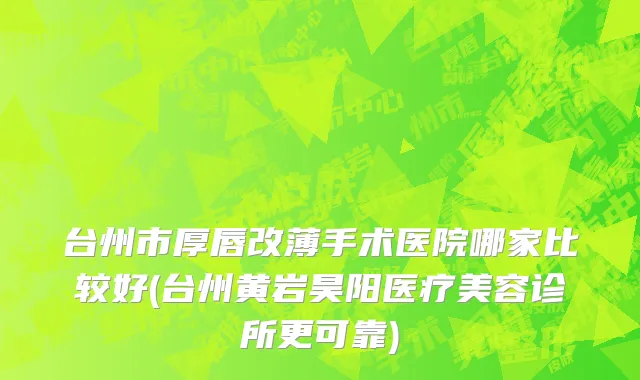 台州市厚唇改薄手术医院哪家比较好(台州黄岩昊阳医疗美容诊所更可靠)