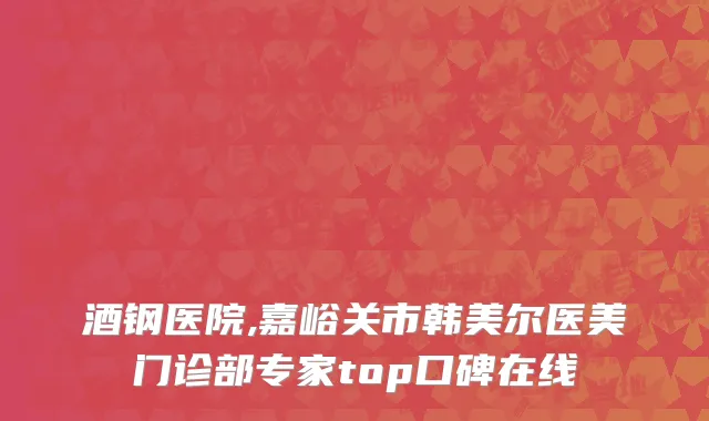 酒钢医院,嘉峪关市韩美尔医美门诊部专家top口碑在线