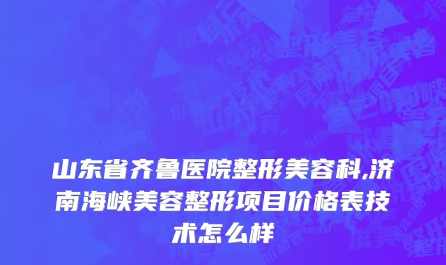 山东省齐鲁医院整形美容科,济南海峡美容整形项目价格表技术怎么样