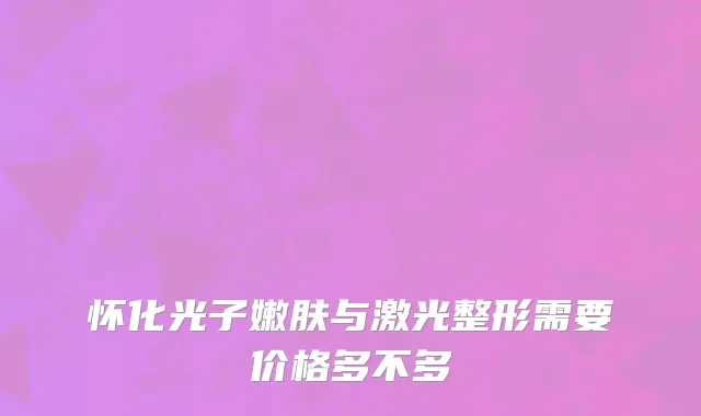 怀化光子嫩肤与激光整形需要价格多不多