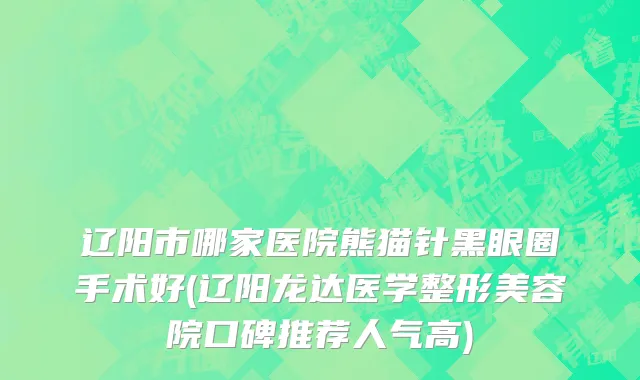 辽阳市哪家医院熊猫针黑眼圈手术好(辽阳龙达医学整形美容院口碑推荐人气高)