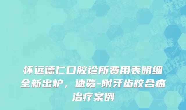 怀远德仁口腔诊所费用表明细全新出炉，速览-附牙齿咬合痛治疗案例
