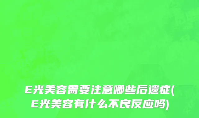 E光美容需要注意哪些后遗症(E光美容有什么不良反应吗)