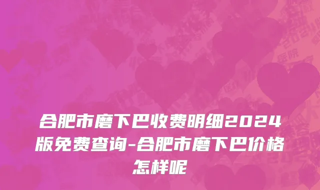 合肥市磨下巴收费明细2024版免费查询-合肥市磨下巴价格怎样呢