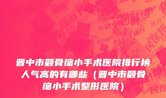 晋中市颧骨缩小手术医院排行榜人气高的有哪些（晋中市颧骨缩小手术整形医院）