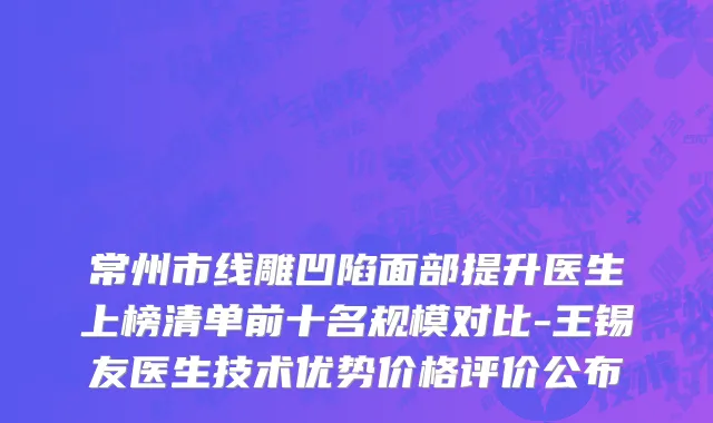 常州市线雕凹陷面部提升医生上榜清单前十名规模对比-王锡友医生技术优势价格评价公布