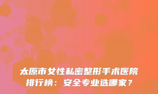 太原市女性私密整形手术医院排行榜：安全专业选哪家？