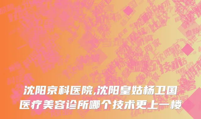 沈阳京科医院,沈阳皇姑杨卫国医疗美容诊所哪个技术更上一楼