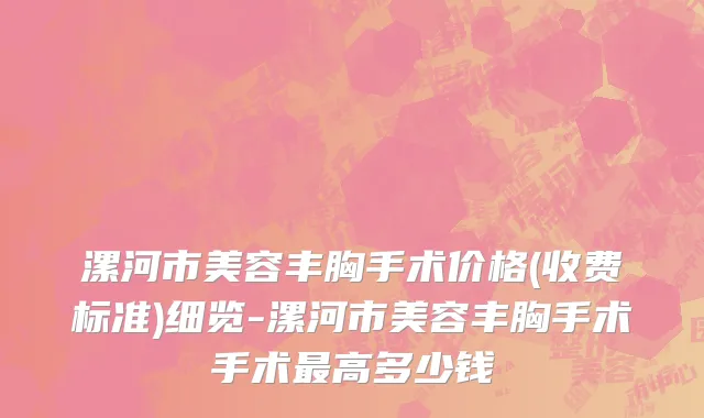 漯河市美容丰胸手术价格(收费标准)细览-漯河市美容丰胸手术手术最高多少钱