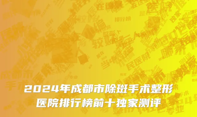 2024年成都市除斑手术整形医院排行榜前十独家测评
