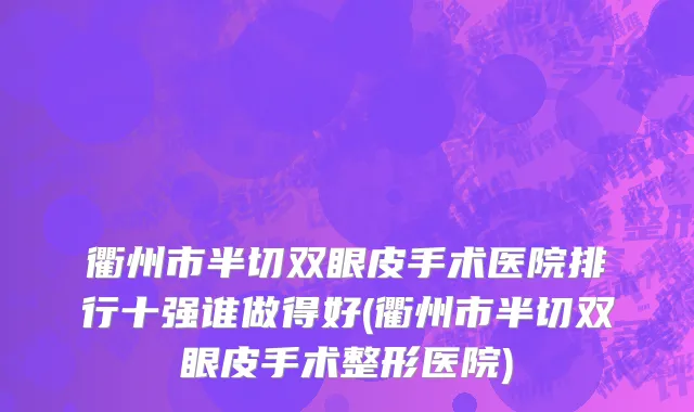 衢州市半切双眼皮手术医院排行十强谁做得好(衢州市半切双眼皮手术整形医院)