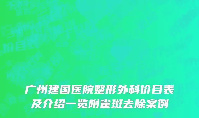 广州建国医院整形外科价目表及介绍一览附雀斑去除案例