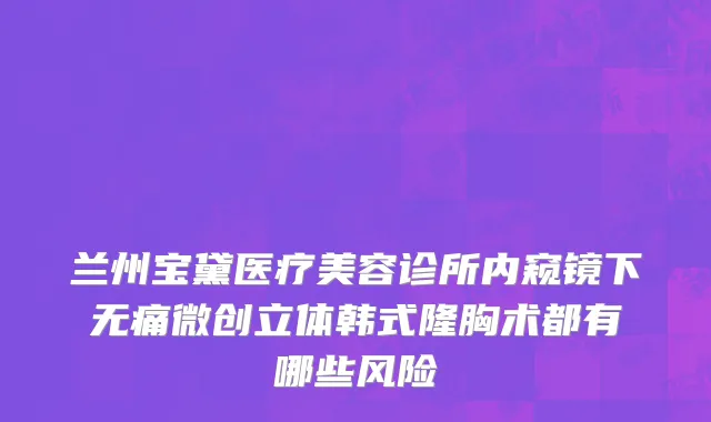 兰州宝黛医疗美容诊所内窥镜下无痛微创立体韩式隆胸术都有哪些风险