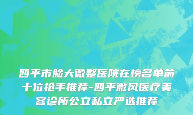 四平市脸大微整医院在榜名单前十位抢手推荐-四平微风医疗美容诊所公立私立严选推荐