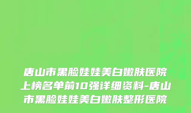 唐山市黑脸娃娃美白嫩肤医院上榜名单前10强详细资料-唐山市黑脸娃娃美白嫩肤整形医院
