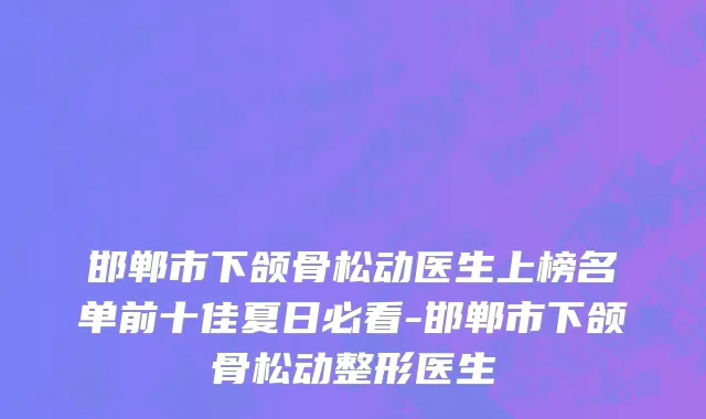 邯郸市下颌骨松动医生上榜名单前十佳夏日必看-邯郸市下颌骨松动整形医生