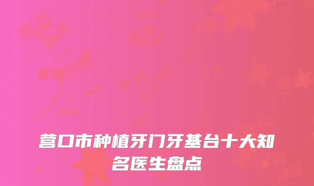 营口市种植牙门牙基台十大知名医生盘点