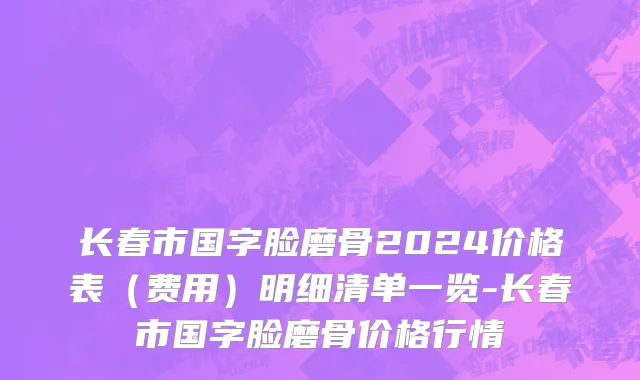 长春市国字脸磨骨2024价格表（费用）明细清单一览-长春市国字脸磨骨价格行情